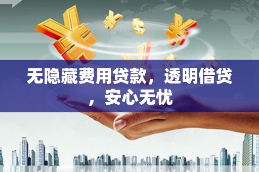 三水无隐藏费用贷款，透明借贷，安心无忧