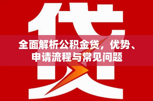 三水全面解析公积金贷，优势、申请流程与常见问题