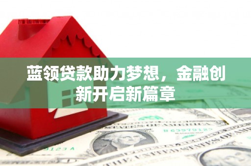 三水蓝领贷款助力梦想，金融创新开启新篇章