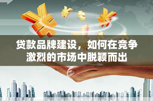 三水贷款品牌建设，如何在竞争激烈的市场中脱颖而出