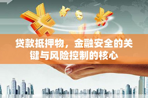 三水贷款抵押物，金融安全的关键与风险控制的核心