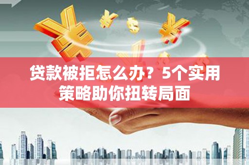 三水贷款被拒怎么办？5个实用策略助你扭转局面