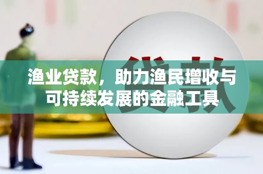 三水渔业贷款，助力渔民增收与可持续发展的金融工具