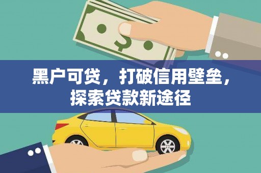 三水黑户可贷，打破信用壁垒，探索贷款新途径