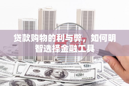 三水贷款购物的利与弊，如何明智选择金融工具