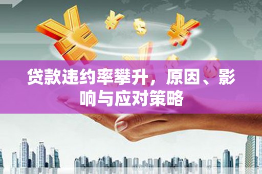 三水贷款违约率攀升，原因、影响与应对策略