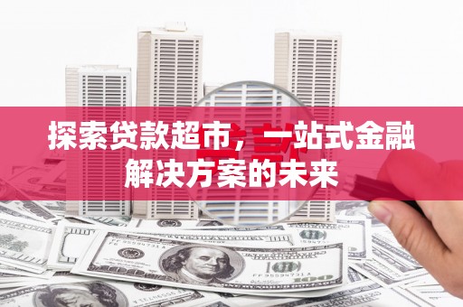 三水探索贷款超市，一站式金融解决方案的未来