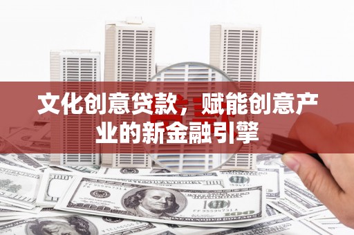 三水文化创意贷款，赋能创意产业的新金融引擎