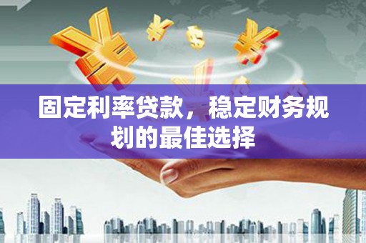 三水固定利率贷款，稳定财务规划的最佳选择