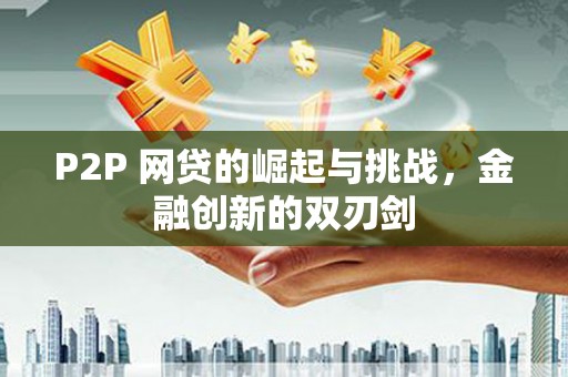 三水P2P 网贷的崛起与挑战，金融创新的双刃剑