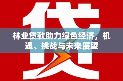 三水林业贷款助力绿色经济，机遇、挑战与未来展望