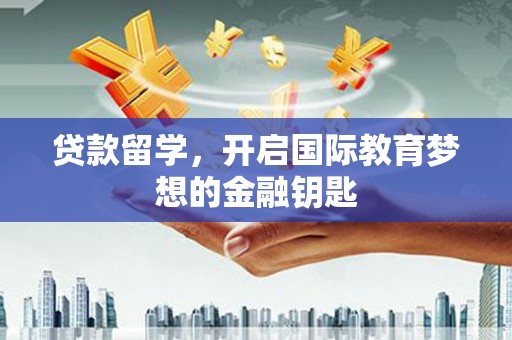 三水贷款留学，开启国际教育梦想的金融钥匙