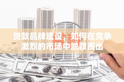 三水贷款品牌建设，如何在竞争激烈的市场中脱颖而出