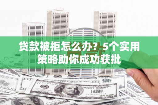 三水贷款被拒怎么办？5个实用策略助你成功获批