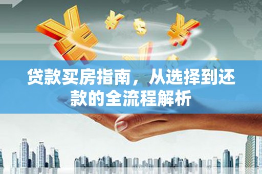 三水贷款买房指南，从选择到还款的全流程解析