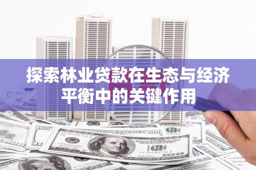 三水探索林业贷款在生态与经济平衡中的关键作用