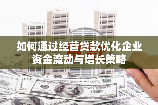 三水如何通过经营贷款优化企业资金流动与增长策略
