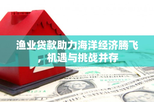 三水渔业贷款助力海洋经济腾飞，机遇与挑战并存