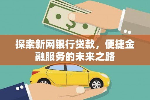 三水探索新网银行贷款，便捷金融服务的未来之路