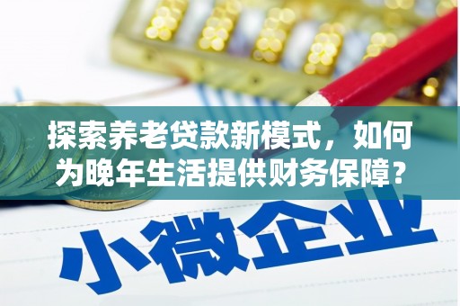 三水探索养老贷款新模式，如何为晚年生活提供财务保障？