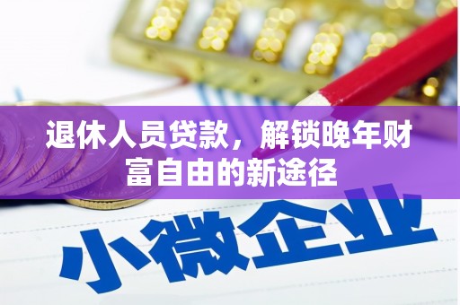 三水退休人员贷款，解锁晚年财富自由的新途径