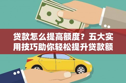 三水贷款怎么提高额度？五大实用技巧助你轻松提升贷款额度