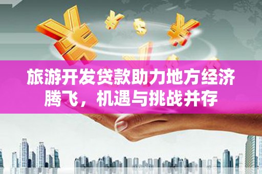 三水旅游开发贷款助力地方经济腾飞，机遇与挑战并存