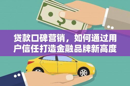 三水贷款口碑营销，如何通过用户信任打造金融品牌新高度