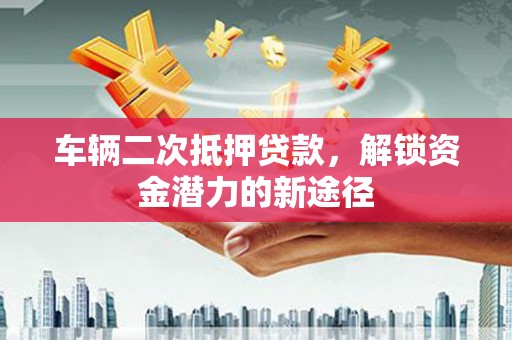 三水车辆二次抵押贷款，解锁资金潜力的新途径
