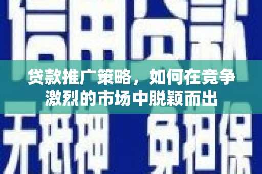 三水贷款推广策略，如何在竞争激烈的市场中脱颖而出