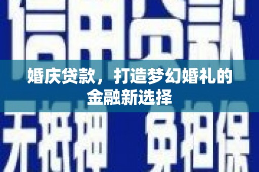 三水婚庆贷款，打造梦幻婚礼的金融新选择