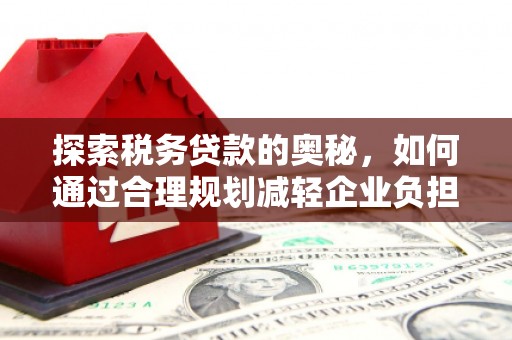 三水探索税务贷款的奥秘，如何通过合理规划减轻企业负担