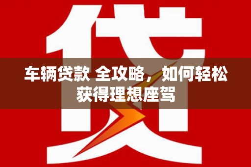三水车辆贷款 全攻略，如何轻松获得理想座驾