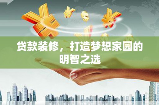 三水贷款装修，打造梦想家园的明智之选
