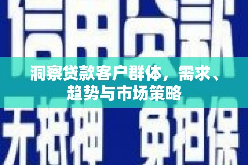 三水洞察贷款客户群体，需求、趋势与市场策略