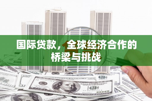 三水国际贷款，全球经济合作的桥梁与挑战