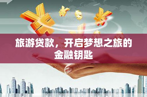三水旅游贷款，开启梦想之旅的金融钥匙