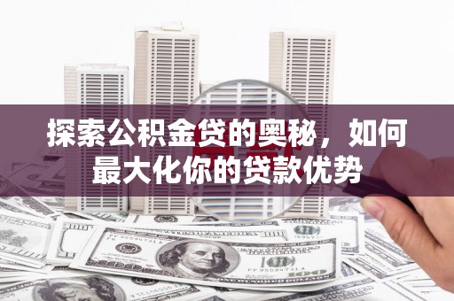 三水探索公积金贷的奥秘，如何最大化你的贷款优势