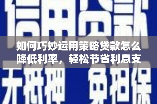 三水如何巧妙运用策略贷款怎么降低利率，轻松节省利息支出