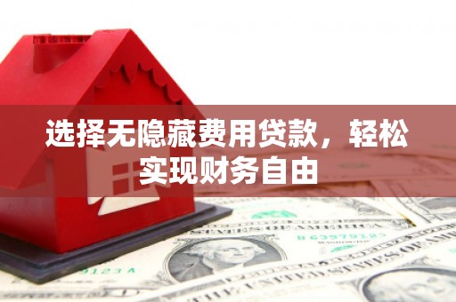 三水选择无隐藏费用贷款，轻松实现财务自由