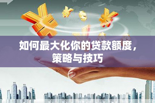 三水如何最大化你的贷款额度，策略与技巧