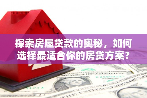 三水探索房屋贷款的奥秘，如何选择最适合你的房贷方案？
