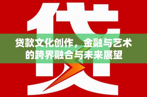 三水贷款文化创作，金融与艺术的跨界融合与未来展望