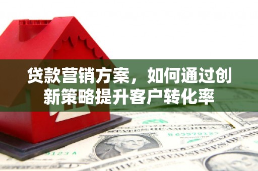 三水贷款营销方案，如何通过创新策略提升客户转化率