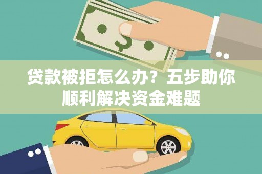 三水贷款被拒怎么办？五步助你顺利解决资金难题