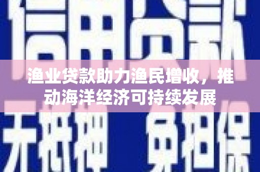 三水渔业贷款助力渔民增收，推动海洋经济可持续发展