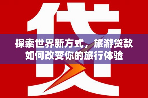 三水探索世界新方式，旅游贷款如何改变你的旅行体验