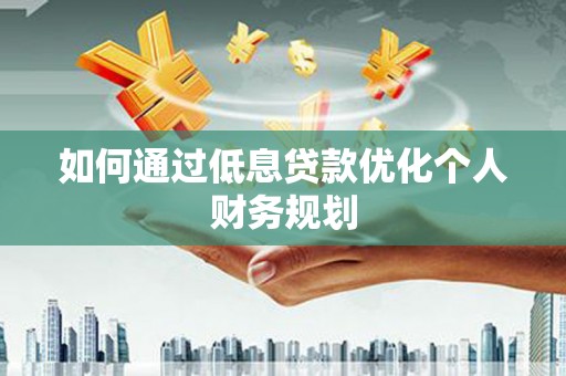三水如何通过低息贷款优化个人财务规划