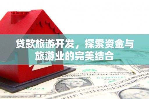 三水贷款旅游开发，探索资金与旅游业的完美结合
