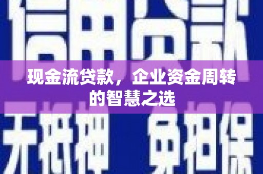三水现金流贷款，企业资金周转的智慧之选